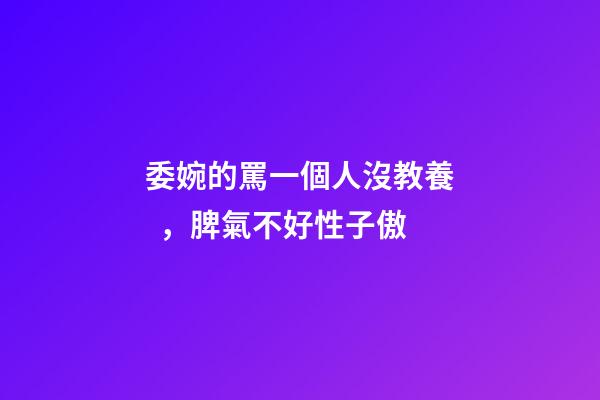 委婉的罵一個人沒教養，脾氣不好性子傲